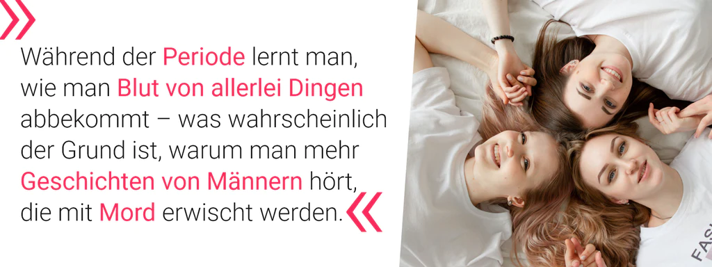 Eine humorvolle Spruchgrafik. Links ein Textfeld mit einem Spruch: „Während der Periode lernt man, wie man Blut von allerlei Dingen abbekommt – was wahrscheinlich der Grund ist, warum man mehr Geschichten von Männern hört, die mit Mord erwischt werden.“. Der Text ist mit pinken Anführungszeichen und Hervorhebungen in Rot versehen. Rechts sind drei lächelnde junge Frauen in weißen T-Shirts zu sehen, die in einer Draufsicht auf einem Bett liegen. Die Grafik dient der enttabuisierten Darstellung der Menstruation mit einem Augenzwinkern.